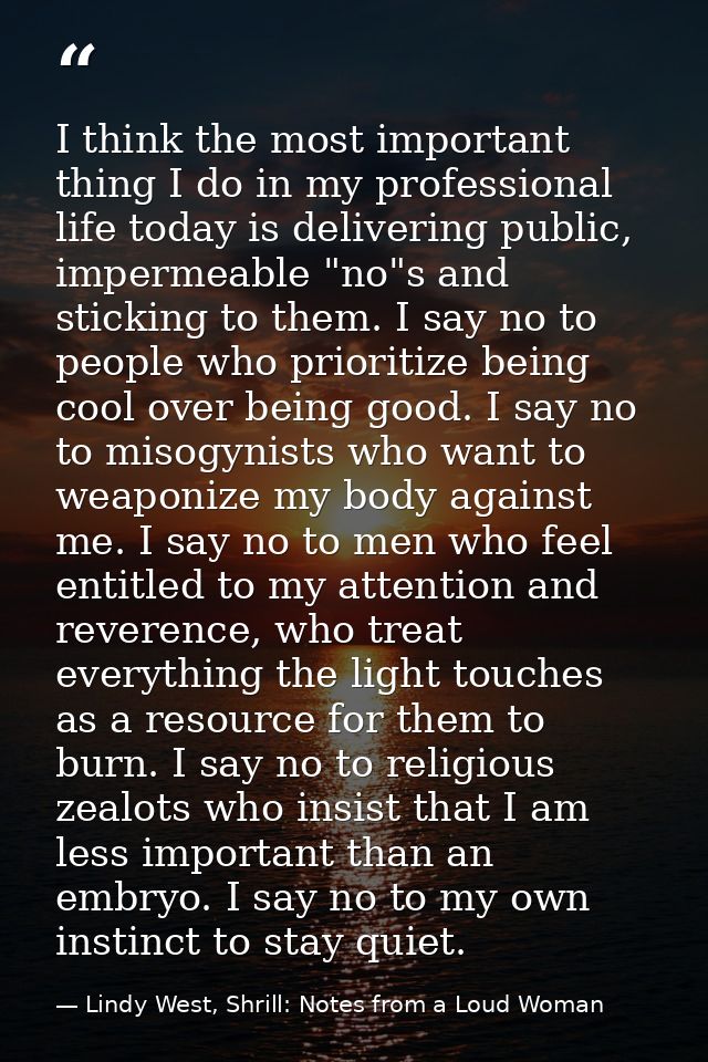 I think the most important thing I do in my professional life today is delivering public, impermeable "no"s and sticking — Lindy West, Shrill: Notes from a Loud Woman