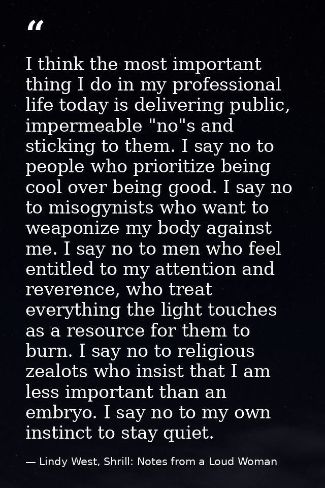 I think the most important thing I do in my professional life today is delivering public, impermeable "no"s and sticking — Lindy West, Shrill: Notes from a Loud Woman