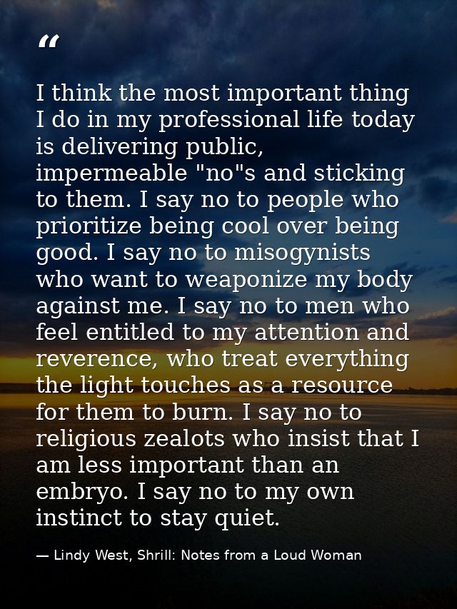I think the most important thing I do in my professional life today is delivering public, impermeable "no"s and sticking — Lindy West, Shrill: Notes from a Loud Woman