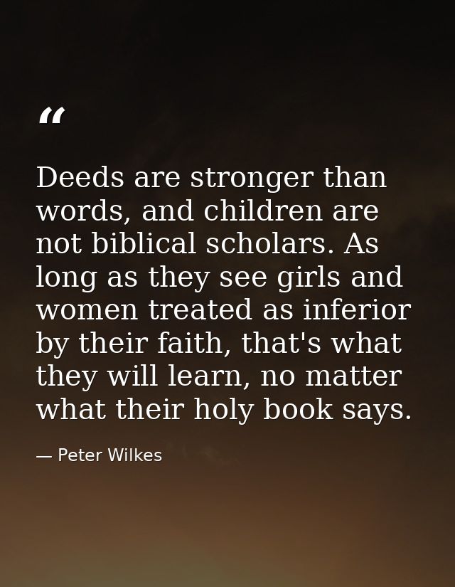 Deeds are stronger than words, and children are not biblical scholars. As long as they see girls and women treated as in — Peter Wilkes