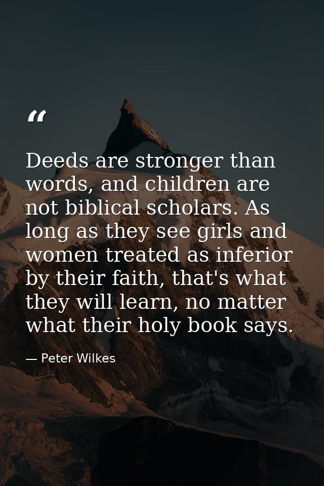 Deeds are stronger than words, and children are not biblical scholars. As long as they see girls and women treated as in — Peter Wilkes