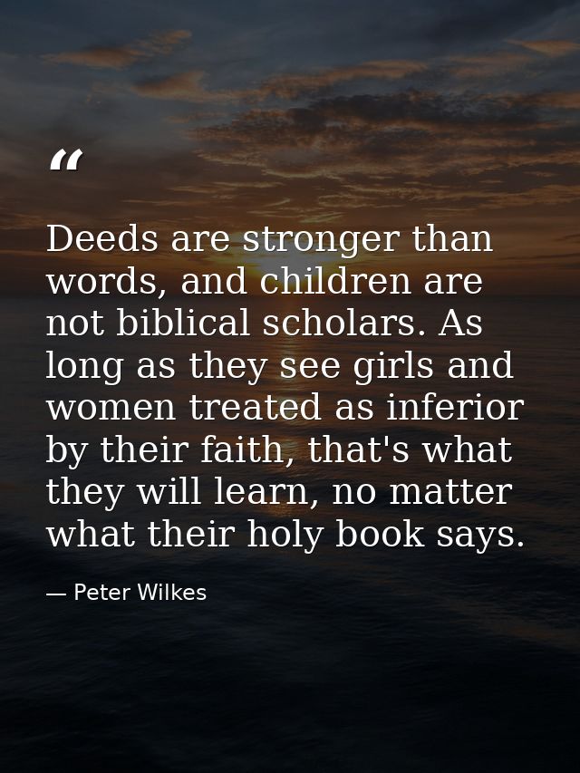 Deeds are stronger than words, and children are not biblical scholars. As long as they see girls and women treated as in — Peter Wilkes