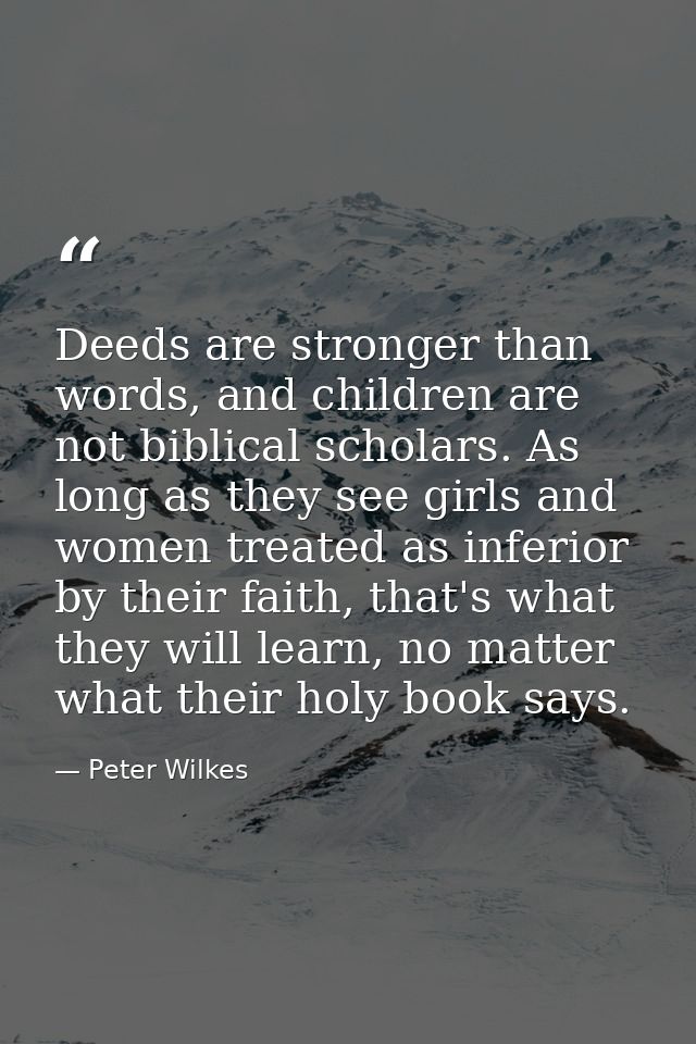 Deeds are stronger than words, and children are not biblical scholars. As long as they see girls and women treated as in — Peter Wilkes
