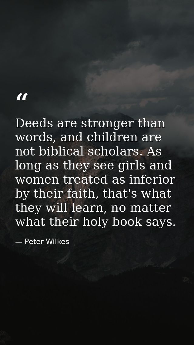 Deeds are stronger than words, and children are not biblical scholars. As long as they see girls and women treated as in — Peter Wilkes