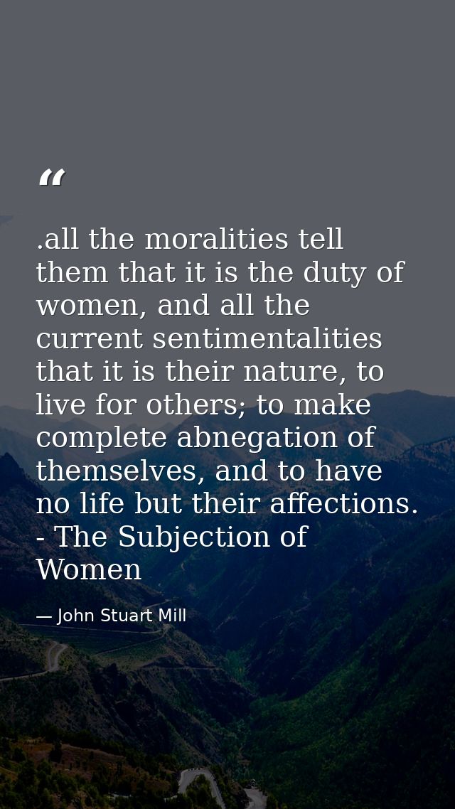 .all the moralities tell them that it is the duty of women, and all the current sentimentalities that it is their nature — John Stuart Mill