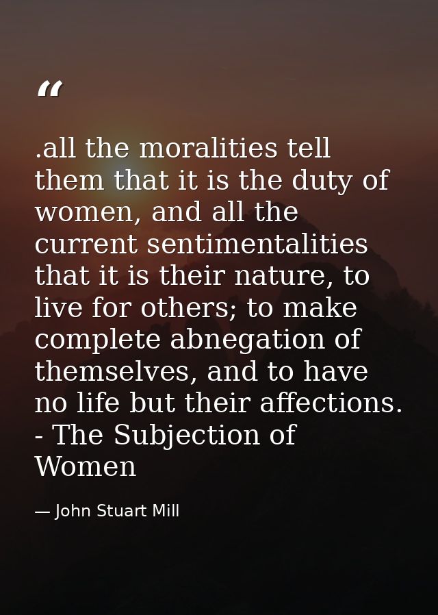 .all the moralities tell them that it is the duty of women, and all the current sentimentalities that it is their nature — John Stuart Mill