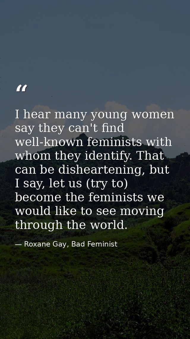 I hear many young women say they can't find well-known feminists with whom they identify. That can be disheartening, but — Roxane Gay, Bad Feminist