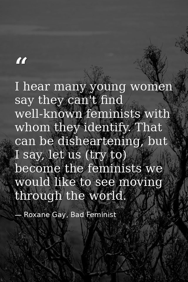 I hear many young women say they can't find well-known feminists with whom they identify. That can be disheartening, but — Roxane Gay, Bad Feminist