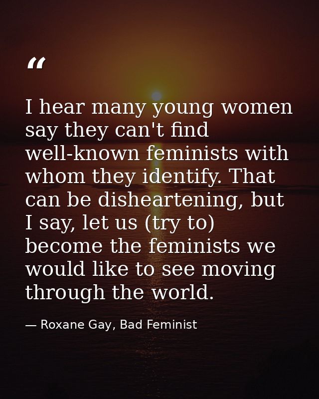I hear many young women say they can't find well-known feminists with whom they identify. That can be disheartening, but — Roxane Gay, Bad Feminist