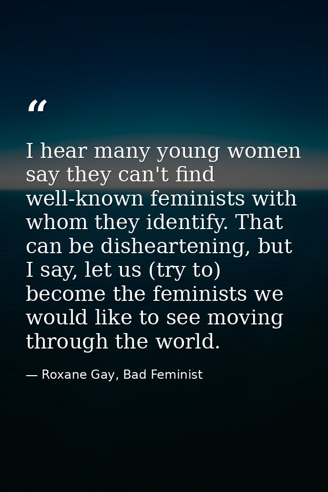 I hear many young women say they can't find well-known feminists with whom they identify. That can be disheartening, but — Roxane Gay, Bad Feminist