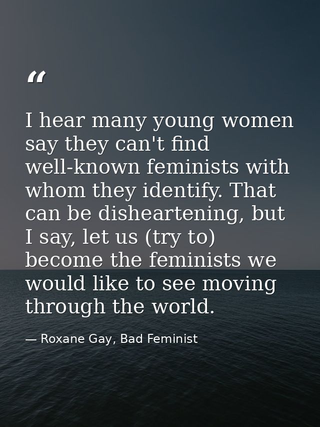I hear many young women say they can't find well-known feminists with whom they identify. That can be disheartening, but — Roxane Gay, Bad Feminist