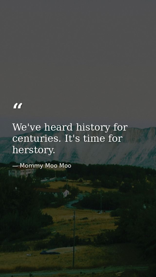 We've heard history for centuries. It's time for herstory. — Mommy Moo Moo