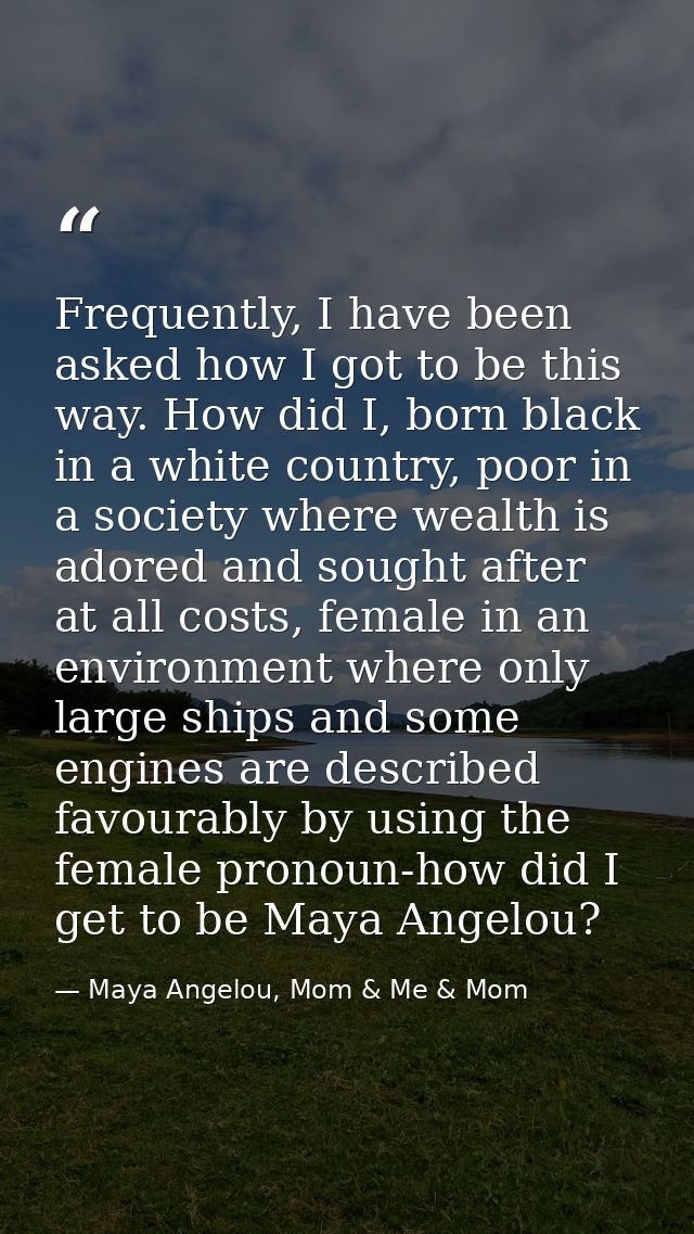 Frequently, I have been asked how I got to be this way. How did I, born black in a white country, poor in a society wher — Maya Angelou, Mom & Me & Mom