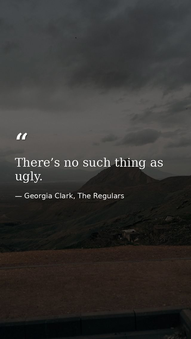 There’s no such thing as ugly. — Georgia Clark, The Regulars