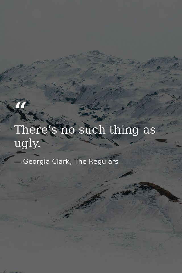 There’s no such thing as ugly. — Georgia Clark, The Regulars
