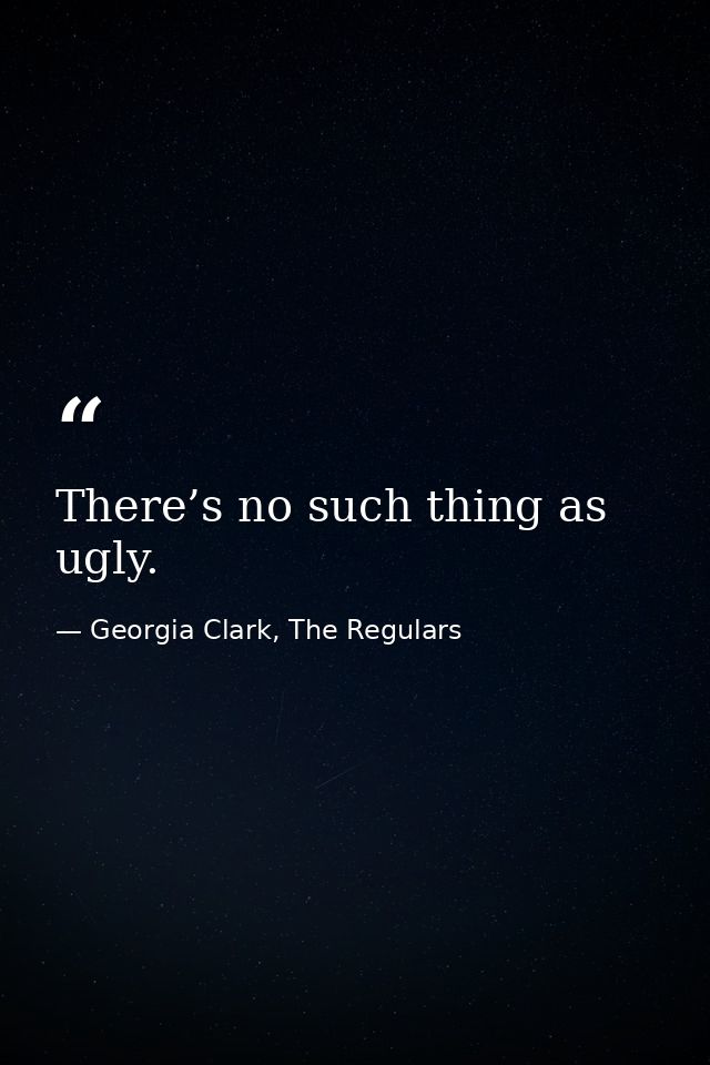 There’s no such thing as ugly. — Georgia Clark, The Regulars