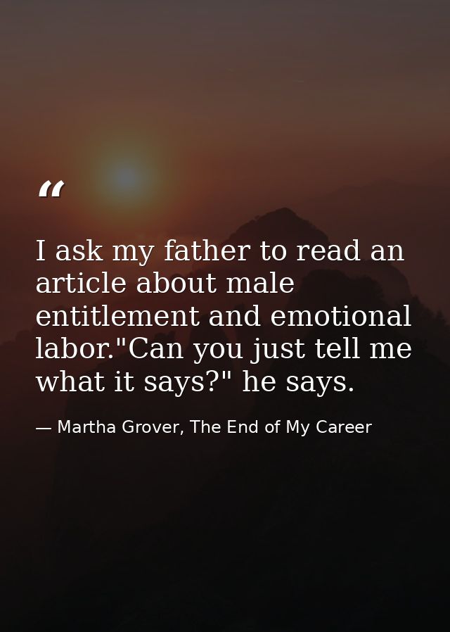 I ask my father to read an article about male entitlement and emotional labor."Can you just tell me what it says?" he sa — Martha Grover, The End of My Career