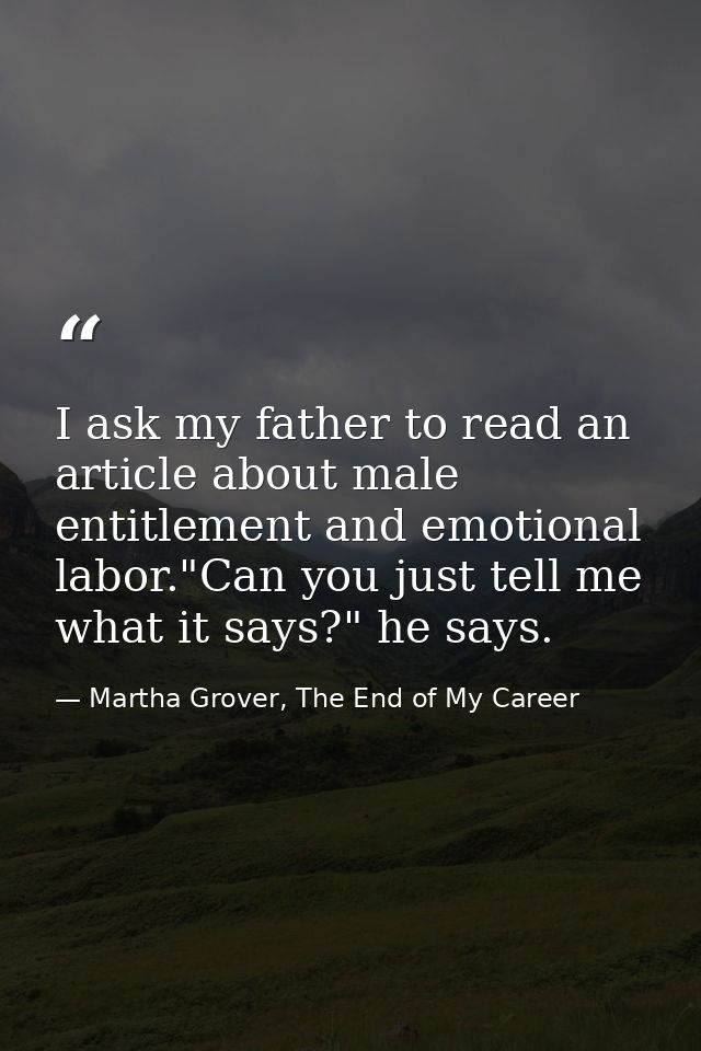 I ask my father to read an article about male entitlement and emotional labor."Can you just tell me what it says?" he sa — Martha Grover, The End of My Career