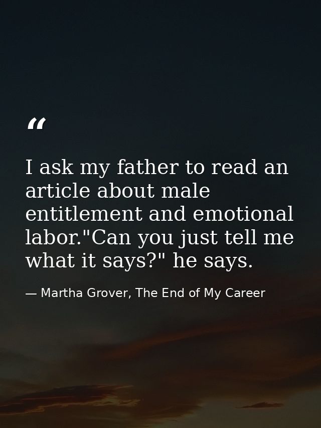 I ask my father to read an article about male entitlement and emotional labor."Can you just tell me what it says?" he sa — Martha Grover, The End of My Career