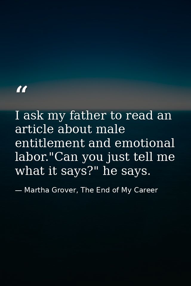 I ask my father to read an article about male entitlement and emotional labor."Can you just tell me what it says?" he sa — Martha Grover, The End of My Career