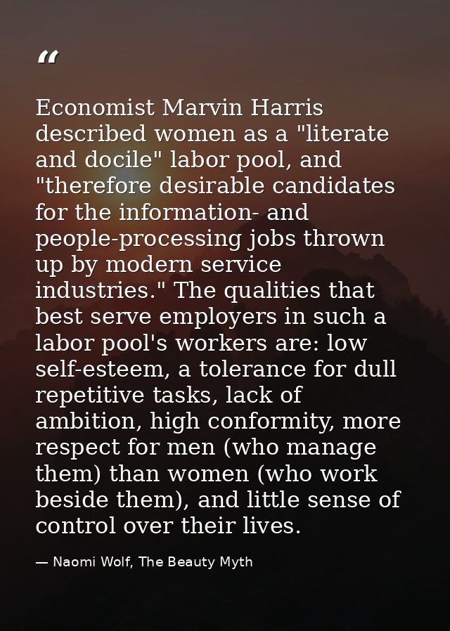 Economist Marvin Harris described women as a "literate and docile" labor pool, and "therefore desirable candidates for t — Naomi Wolf, The Beauty Myth