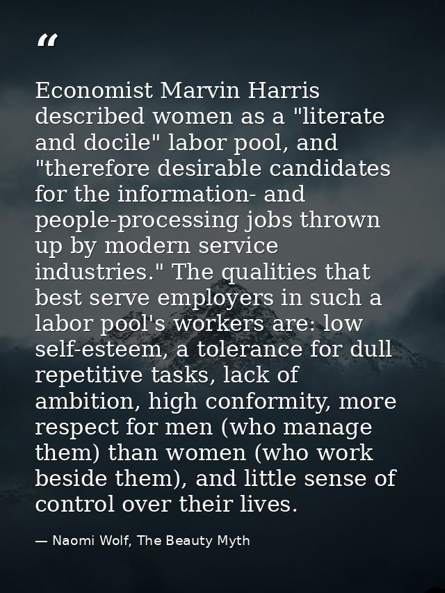 Economist Marvin Harris described women as a "literate and docile" labor pool, and "therefore desirable candidates for t — Naomi Wolf, The Beauty Myth