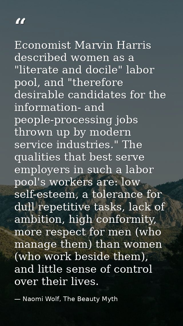 Economist Marvin Harris described women as a "literate and docile" labor pool, and "therefore desirable candidates for t — Naomi Wolf, The Beauty Myth