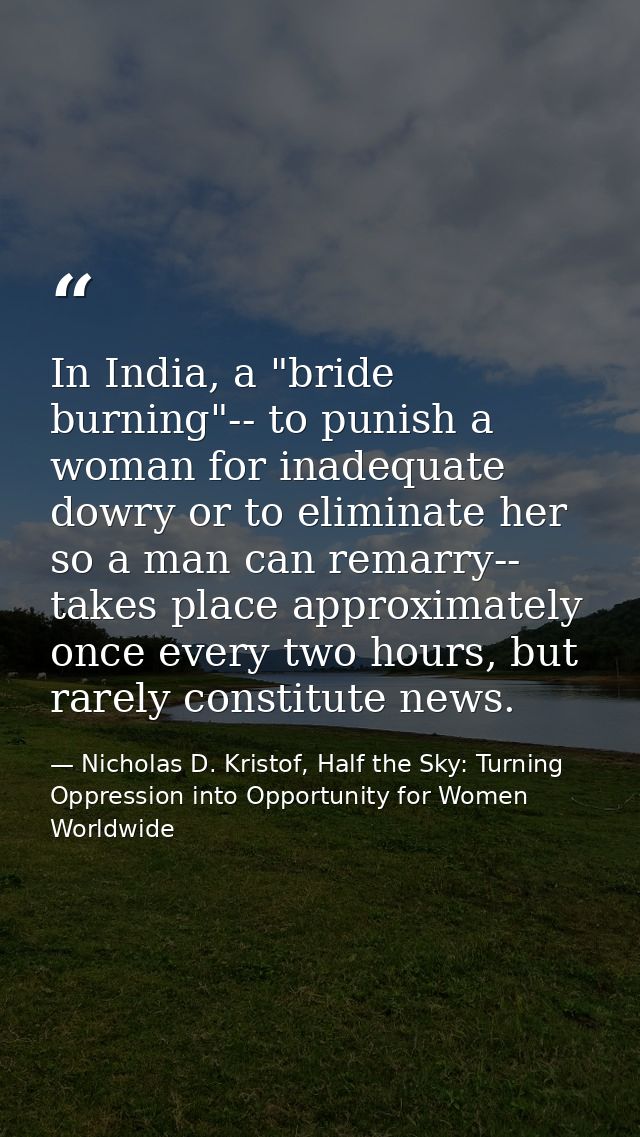 In India, a "bride burning"-- to punish a woman for inadequate dowry or to eliminate her so a man can remarry-- takes pl — Nicholas D. Kristof, Half the Sky: Turning Oppression into Opportunity for Women Worldwide