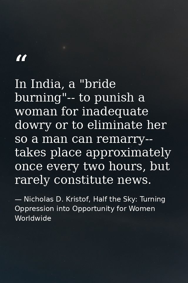 In India, a "bride burning"-- to punish a woman for inadequate dowry or to eliminate her so a man can remarry-- takes pl — Nicholas D. Kristof, Half the Sky: Turning Oppression into Opportunity for Women Worldwide