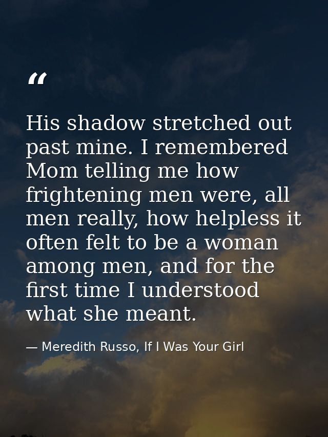 His shadow stretched out past mine. I remembered Mom telling me how frightening men were, all men really, how helpless i — Meredith Russo, If I Was Your Girl