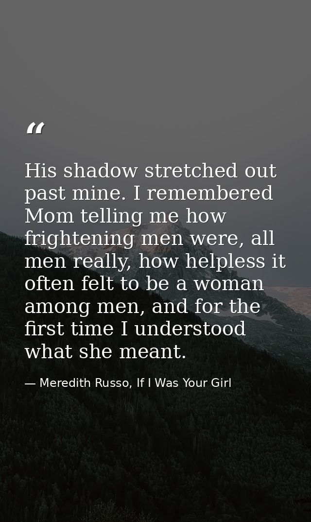 His shadow stretched out past mine. I remembered Mom telling me how frightening men were, all men really, how helpless i — Meredith Russo, If I Was Your Girl