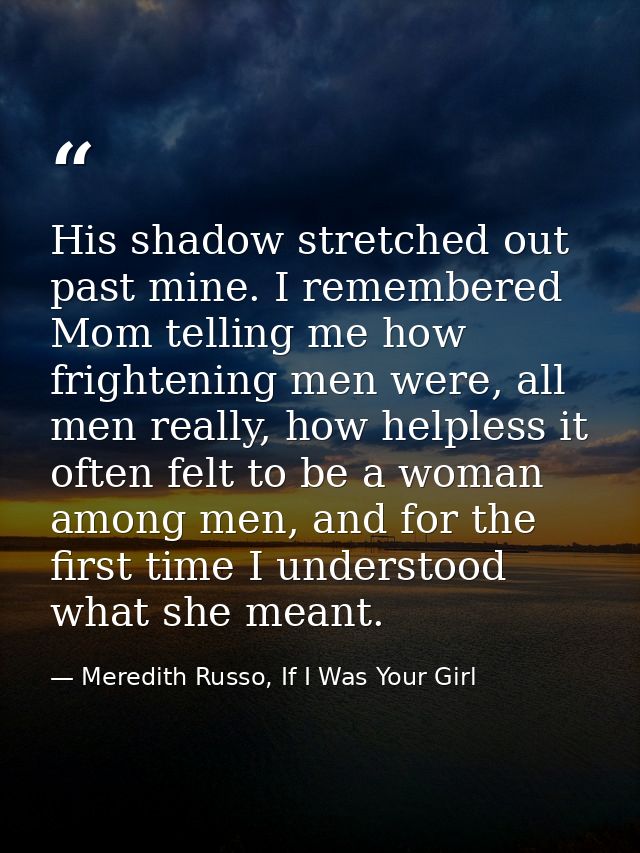 His shadow stretched out past mine. I remembered Mom telling me how frightening men were, all men really, how helpless i — Meredith Russo, If I Was Your Girl