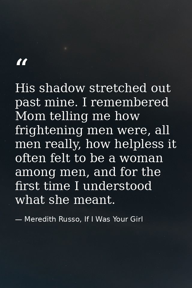 His shadow stretched out past mine. I remembered Mom telling me how frightening men were, all men really, how helpless i — Meredith Russo, If I Was Your Girl