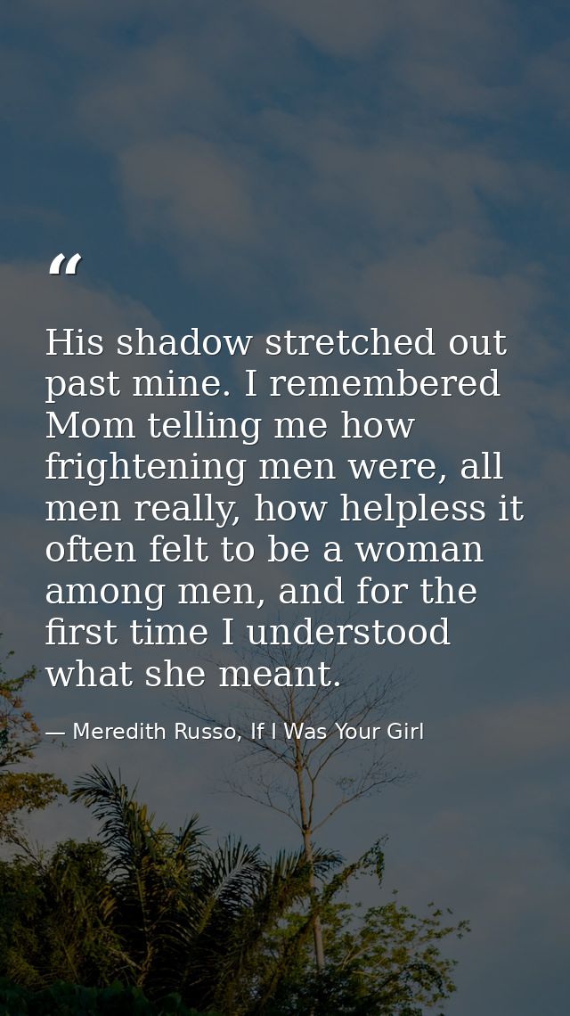 His shadow stretched out past mine. I remembered Mom telling me how frightening men were, all men really, how helpless i — Meredith Russo, If I Was Your Girl