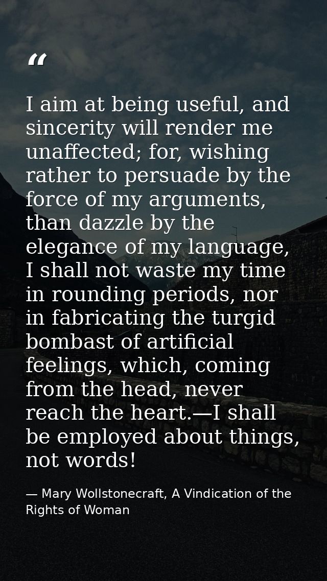 I aim at being useful, and sincerity will render me unaffected; for, wishing rather to persuade by the force of my argum — Mary Wollstonecraft, A Vindication of the Rights of Woman