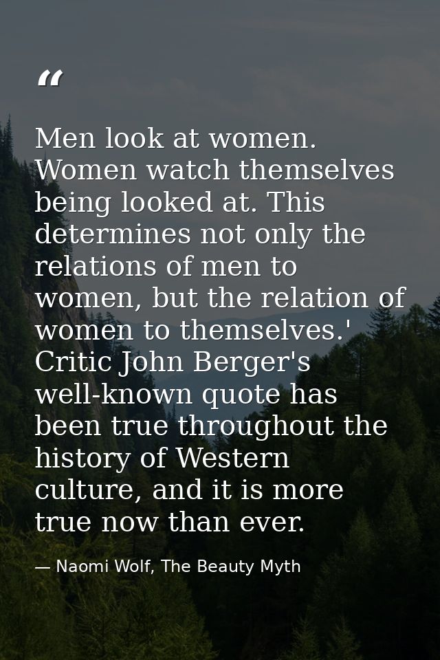 Men look at women. Women watch themselves being looked at. This determines not only the relations of men to women, but t — Naomi Wolf, The Beauty Myth