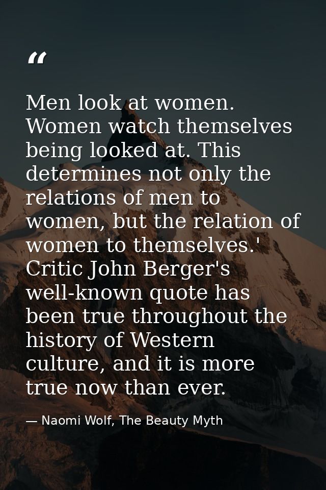 Men look at women. Women watch themselves being looked at. This determines not only the relations of men to women, but t — Naomi Wolf, The Beauty Myth
