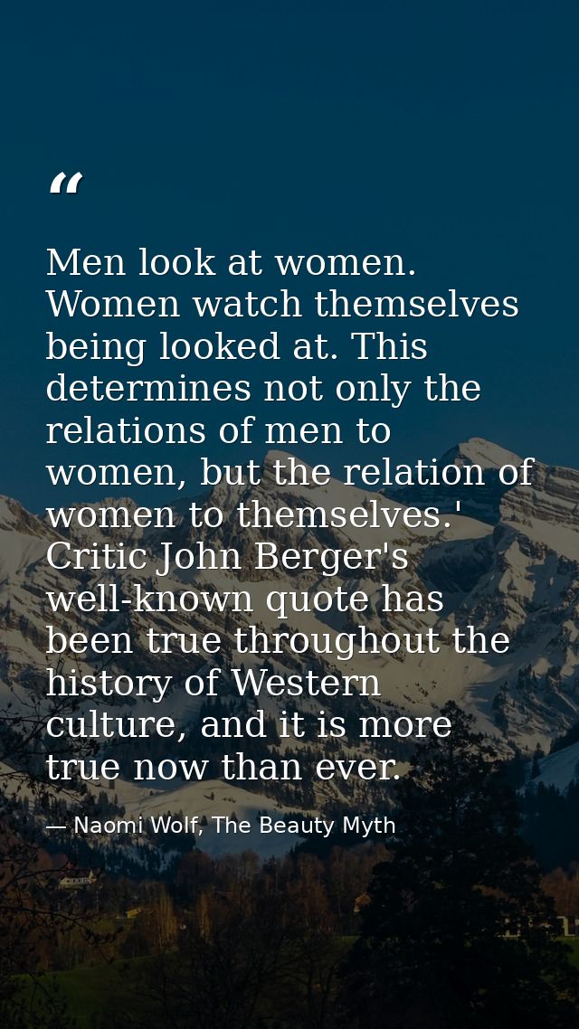 Men look at women. Women watch themselves being looked at. This determines not only the relations of men to women, but t — Naomi Wolf, The Beauty Myth