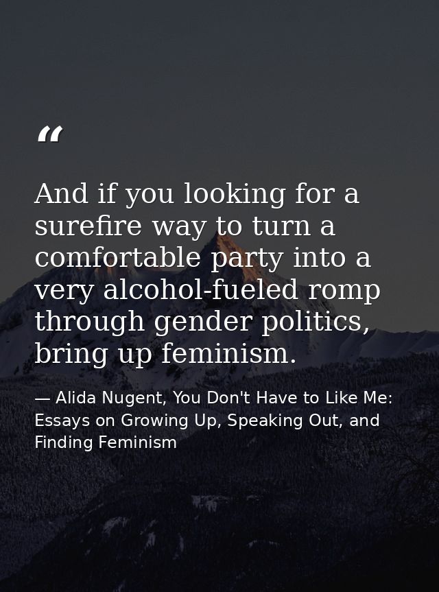 And if you looking for a surefire way to turn a comfortable party into a very alcohol-fueled romp through gender politic — Alida Nugent, You Don't Have to Like Me: Essays on Growing Up, Speaking Out, and Finding Feminism