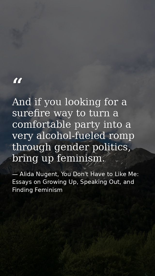 And if you looking for a surefire way to turn a comfortable party into a very alcohol-fueled romp through gender politic — Alida Nugent, You Don't Have to Like Me: Essays on Growing Up, Speaking Out, and Finding Feminism