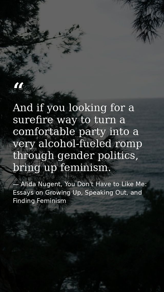 And if you looking for a surefire way to turn a comfortable party into a very alcohol-fueled romp through gender politic — Alida Nugent, You Don't Have to Like Me: Essays on Growing Up, Speaking Out, and Finding Feminism