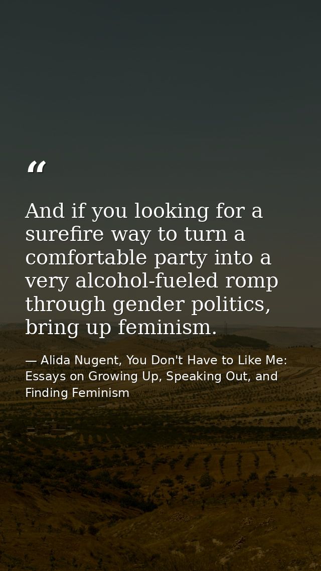And if you looking for a surefire way to turn a comfortable party into a very alcohol-fueled romp through gender politic — Alida Nugent, You Don't Have to Like Me: Essays on Growing Up, Speaking Out, and Finding Feminism