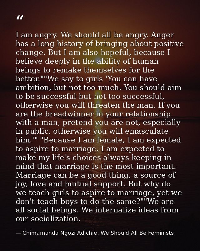 I am angry. We should all be angry. Anger has a long history of bringing about positive change. But I am also hopeful, b — Chimamanda Ngozi Adichie, We Should All Be Feminists
