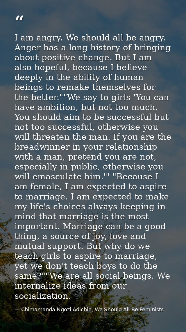 I am angry. We should all be angry. Anger has a long history of bringing about positive change. But I am also hopeful, b — Chimamanda Ngozi Adichie, We Should All Be Feminists