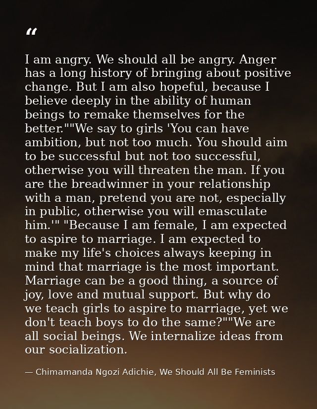 I am angry. We should all be angry. Anger has a long history of bringing about positive change. But I am also hopeful, b — Chimamanda Ngozi Adichie, We Should All Be Feminists