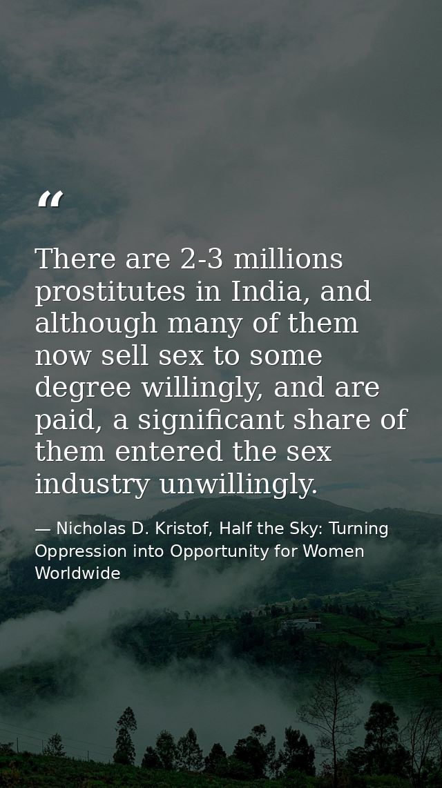 There are 2-3 millions prostitutes in India, and although many of them now sell sex to some degree willingly, and are pa — Nicholas D. Kristof, Half the Sky: Turning Oppression into Opportunity for Women Worldwide