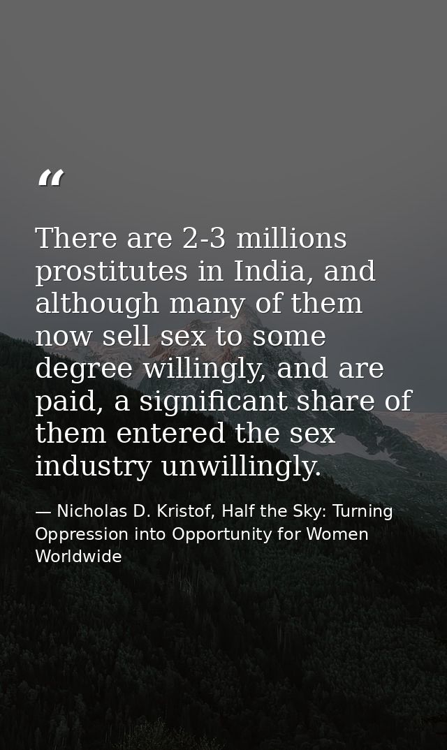 There are 2-3 millions prostitutes in India, and although many of them now sell sex to some degree willingly, and are pa — Nicholas D. Kristof, Half the Sky: Turning Oppression into Opportunity for Women Worldwide