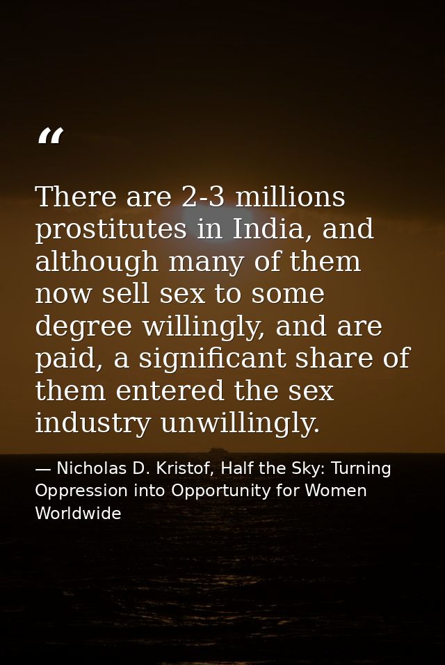 There are 2-3 millions prostitutes in India, and although many of them now sell sex to some degree willingly, and are pa — Nicholas D. Kristof, Half the Sky: Turning Oppression into Opportunity for Women Worldwide