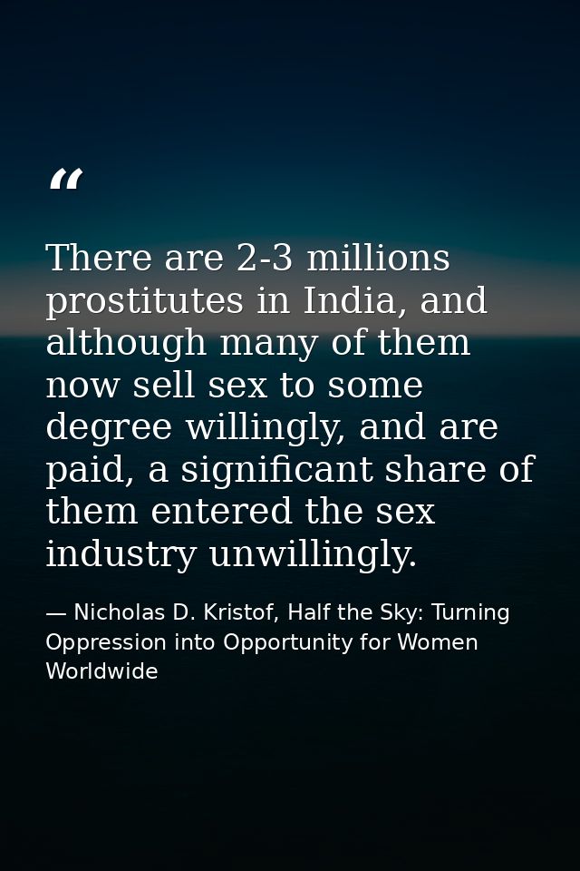 There are 2-3 millions prostitutes in India, and although many of them now sell sex to some degree willingly, and are pa — Nicholas D. Kristof, Half the Sky: Turning Oppression into Opportunity for Women Worldwide