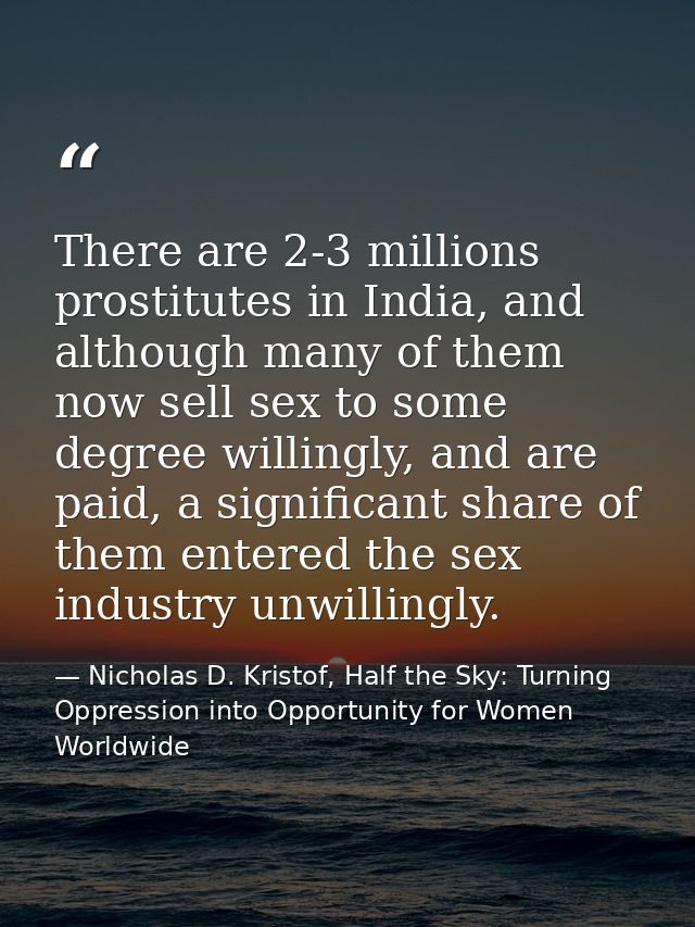 There are 2-3 millions prostitutes in India, and although many of them now sell sex to some degree willingly, and are pa — Nicholas D. Kristof, Half the Sky: Turning Oppression into Opportunity for Women Worldwide